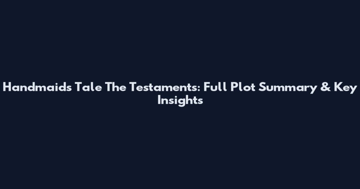 Handmaid's Tale The Testaments: Full Plot Summary & Key Insights