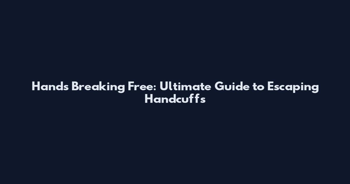 Hands Breaking Free: Ultimate Guide to Escaping Handcuffs
