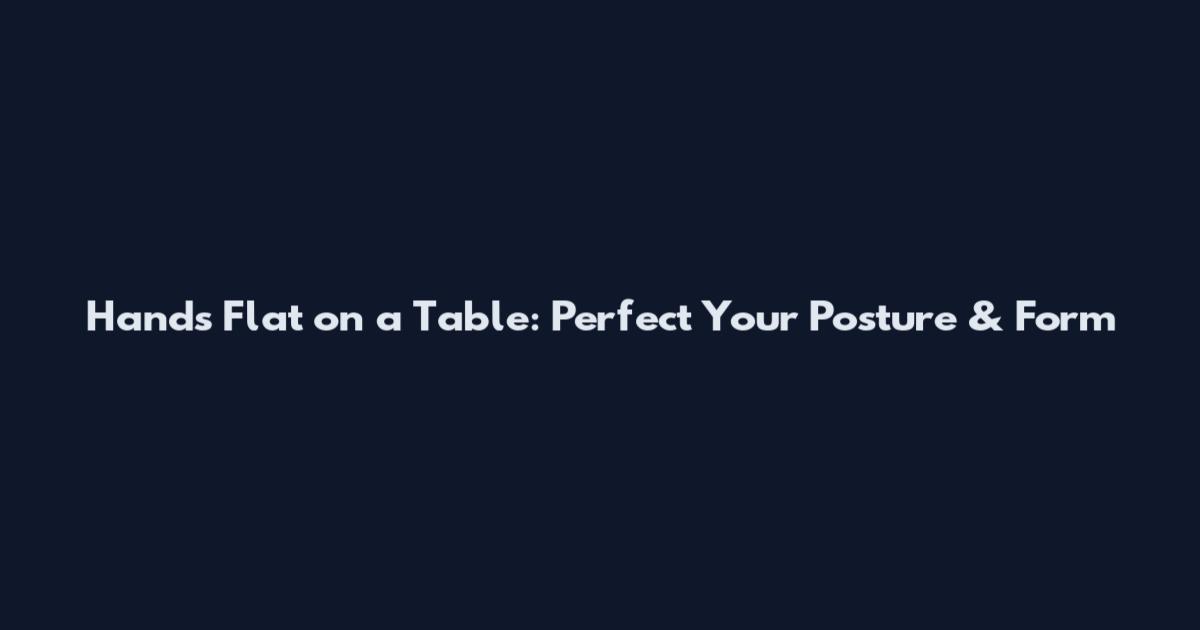 Hands Flat on a Table: Perfect Your Posture & Form