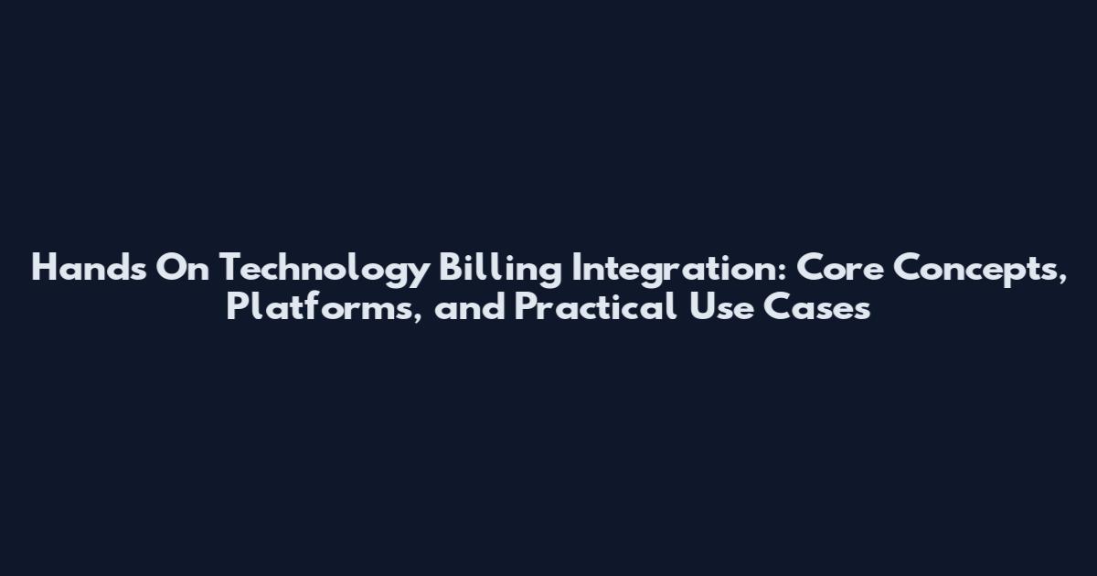 Hands On Technology Billing Integration: Core Concepts, Platforms, and Practical Use Cases