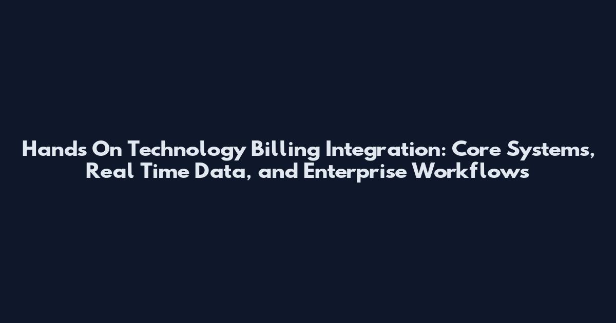 Hands On Technology Billing Integration: Core Systems, Real Time Data, and Enterprise Workflows