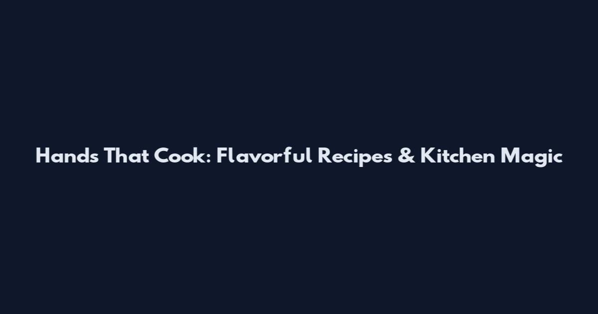 Hands That Cook: Flavorful Recipes & Kitchen Magic