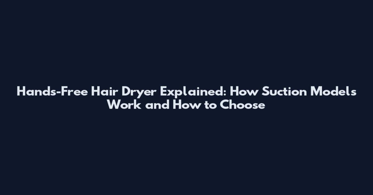 Hands-Free Hair Dryer Explained: How Suction Models Work and How to Choose