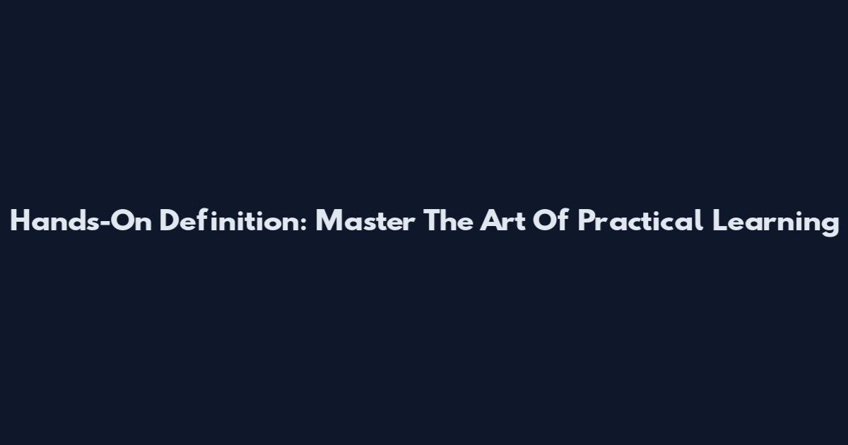 Hands-On Definition: Master The Art Of Practical Learning