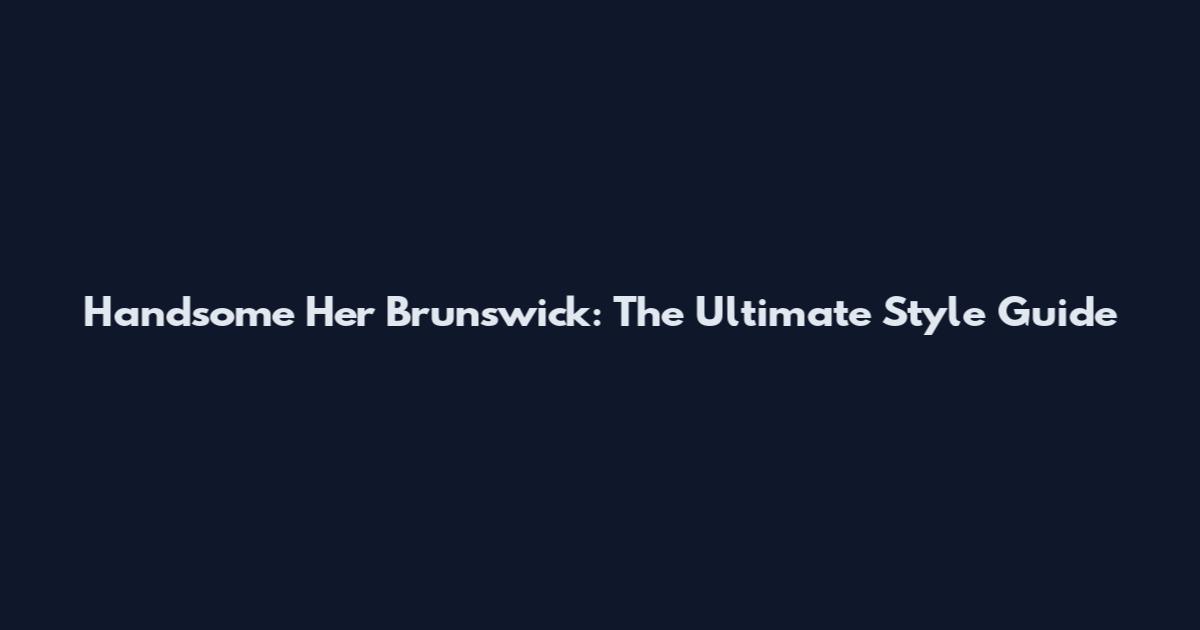 Handsome Her Brunswick: The Ultimate Style Guide