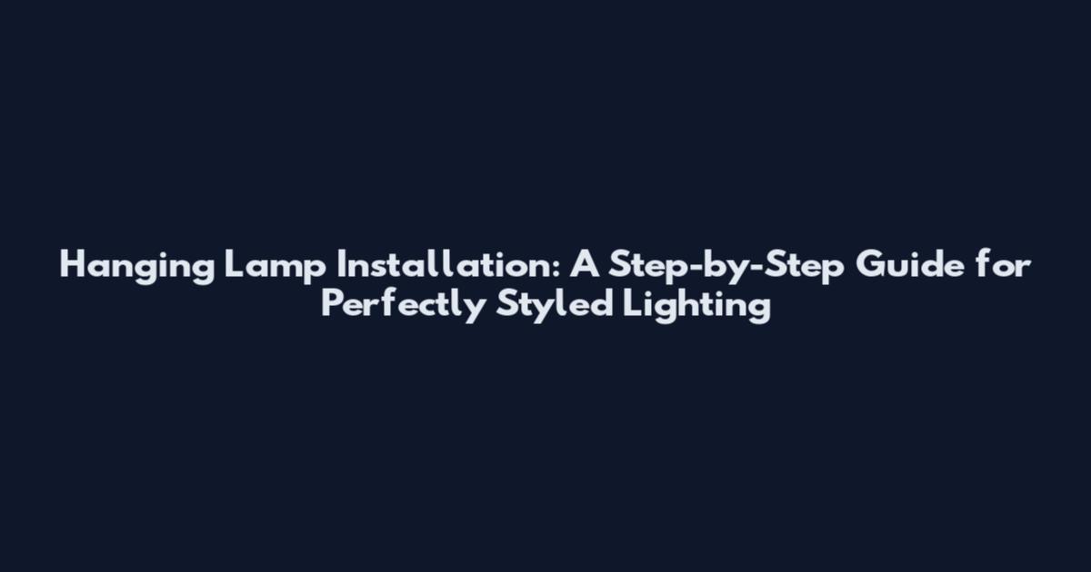 Hanging Lamp Installation: A Step-by-Step Guide for Perfectly Styled Lighting