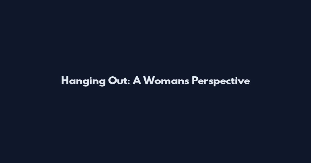 Hanging Out: A Woman's Perspective