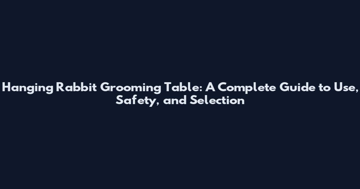 Hanging Rabbit Grooming Table: A Complete Guide to Use, Safety, and Selection