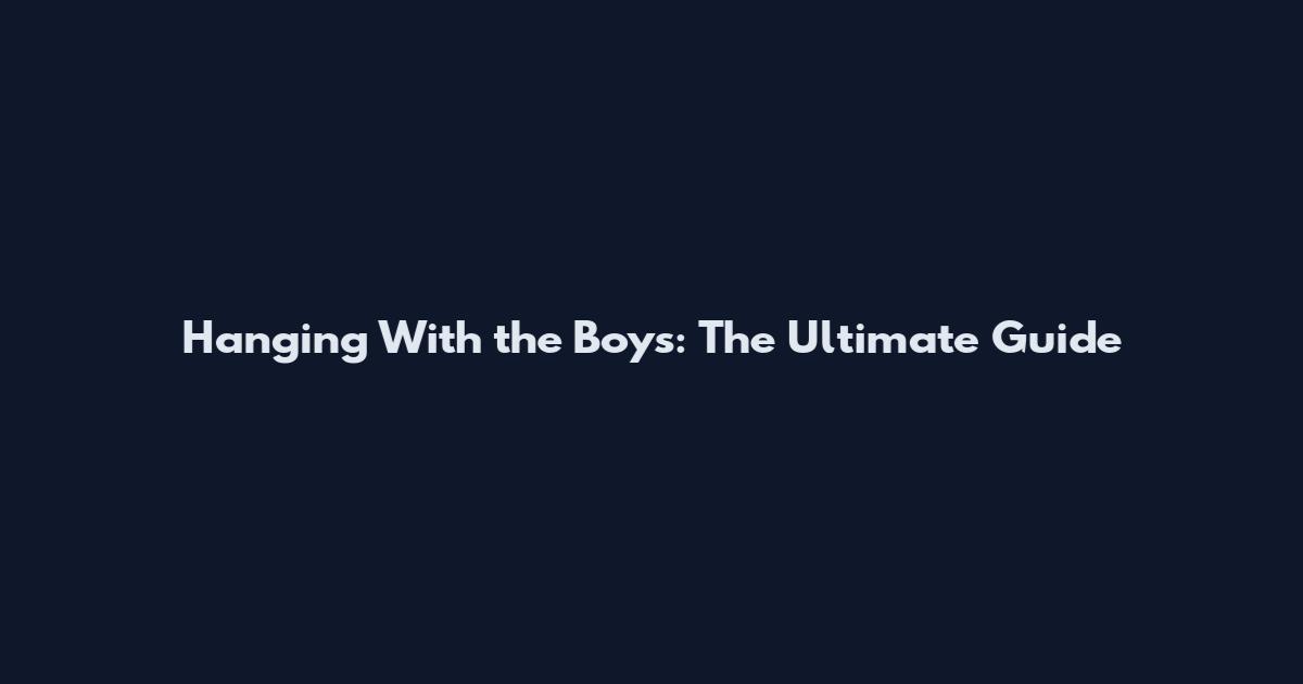 Hanging With the Boys: The Ultimate Guide