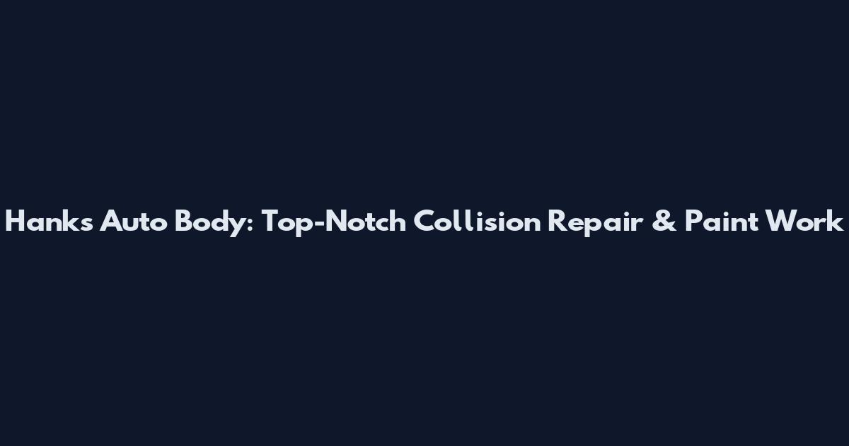 Hank's Auto Body: Top-Notch Collision Repair & Paint Work