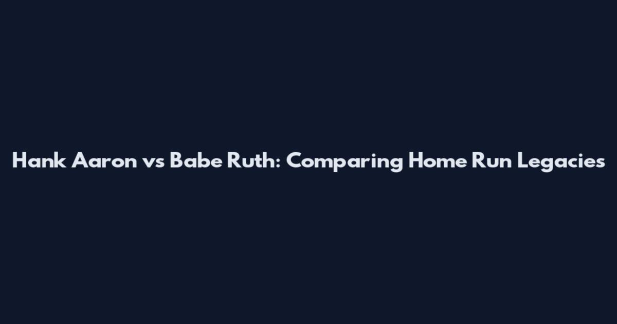 Hank Aaron vs Babe Ruth: Comparing Home Run Legacies