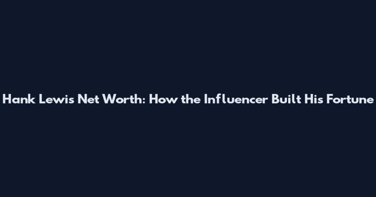 Hank Lewis Net Worth: How the Influencer Built His Fortune