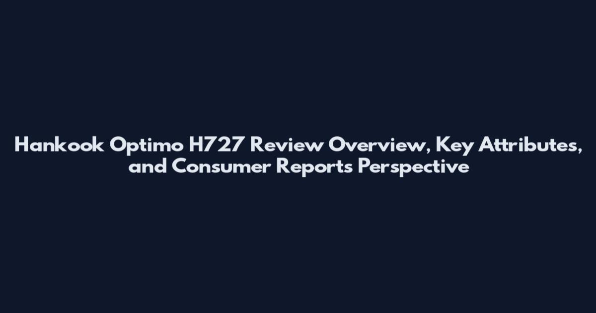 Hankook Optimo H727 Review Overview, Key Attributes, and Consumer Reports Perspective