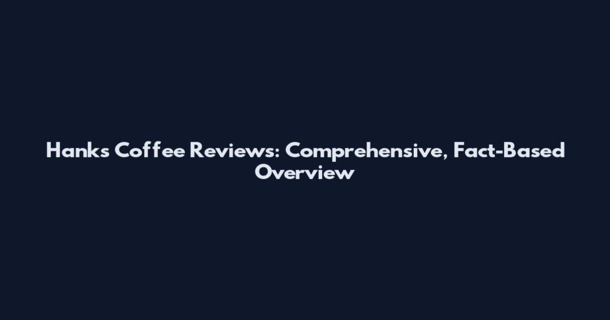 Hanks Coffee Reviews: Comprehensive, Fact-Based Overview