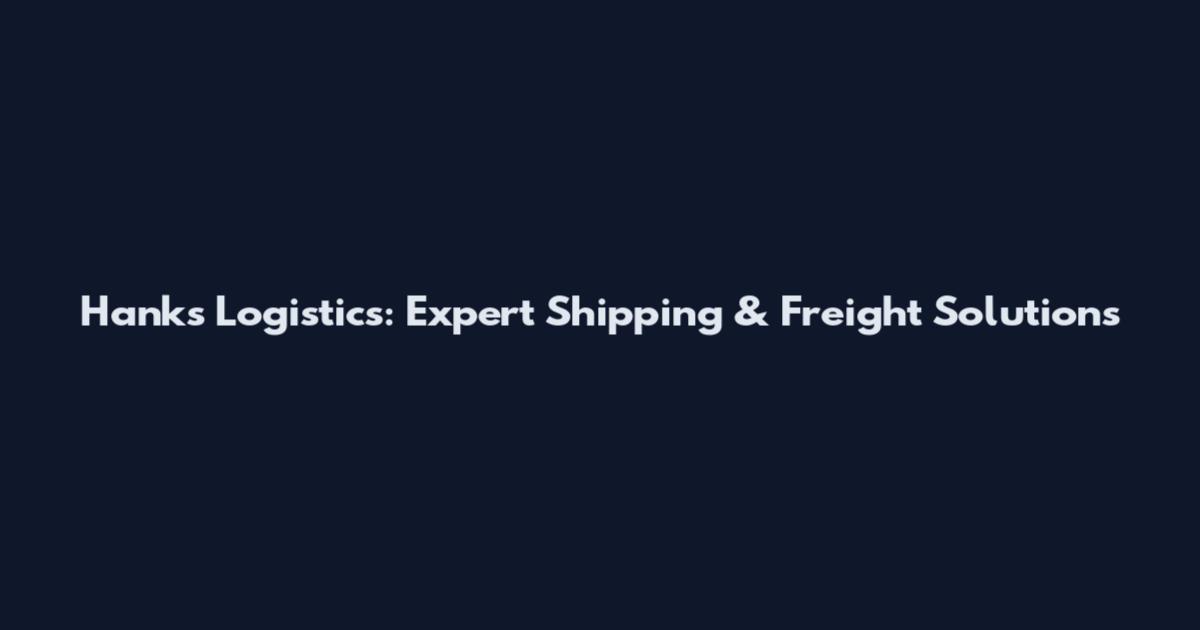 Hanks Logistics: Expert Shipping & Freight Solutions