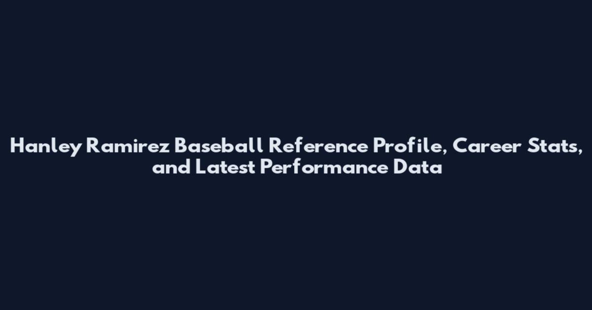 Hanley Ramirez Baseball Reference Profile, Career Stats, and Latest Performance Data