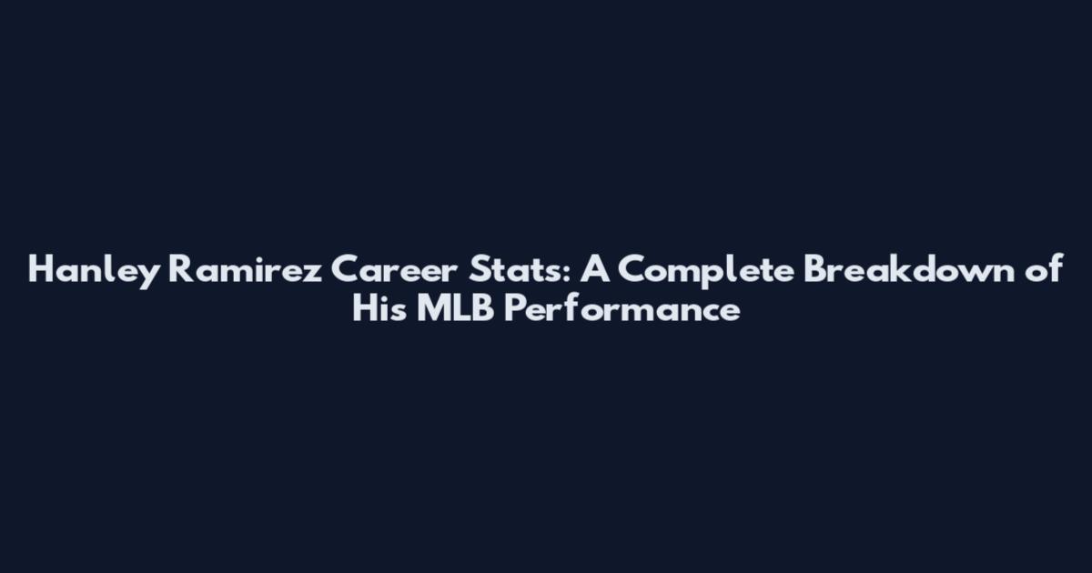 Hanley Ramirez Career Stats: A Complete Breakdown of His MLB Performance