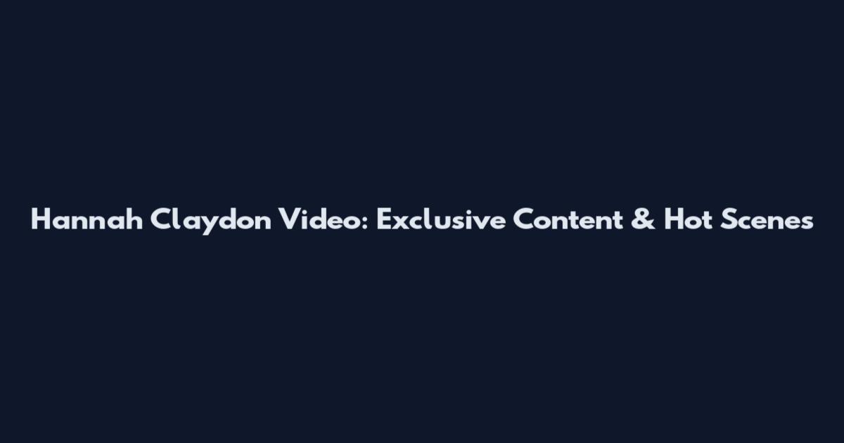 Hannah Claydon Video: Exclusive Content & Hot Scenes