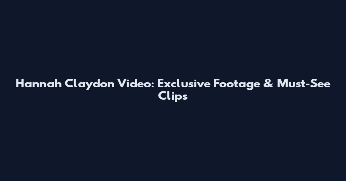 Hannah Claydon Video: Exclusive Footage & Must-See Clips