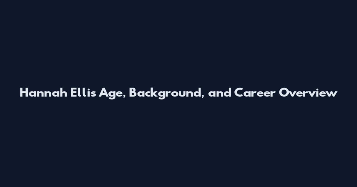 Hannah Ellis Age, Background, and Career Overview