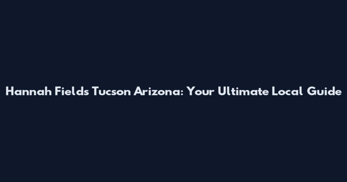 Hannah Fields Tucson Arizona: Your Ultimate Local Guide