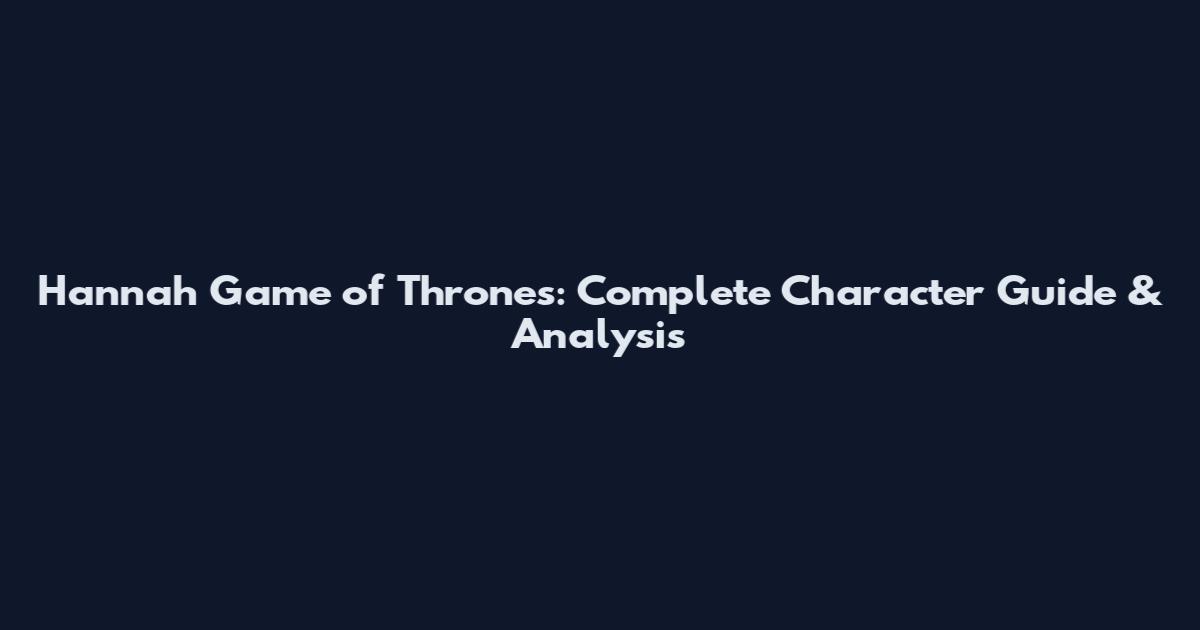 Hannah Game of Thrones: Complete Character Guide & Analysis