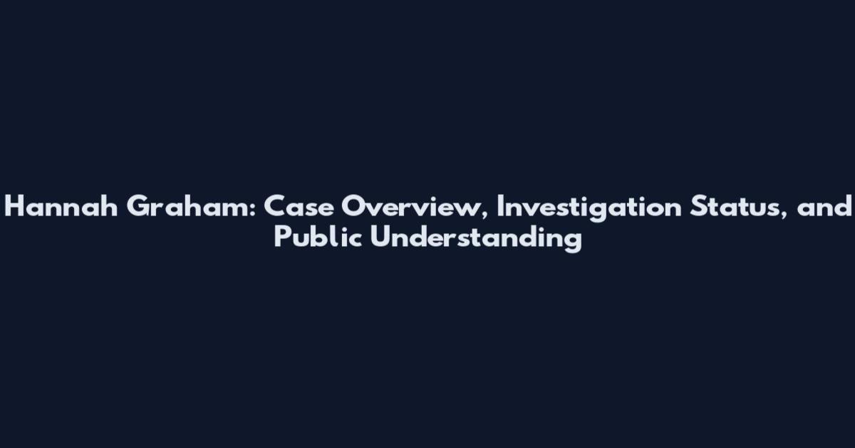 Hannah Graham: Case Overview, Investigation Status, and Public Understanding