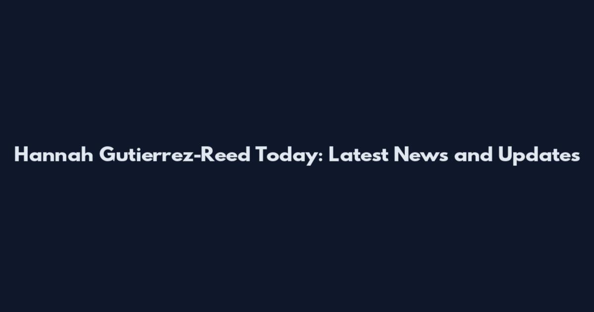 Hannah Gutierrez-Reed Today: Latest News and Updates