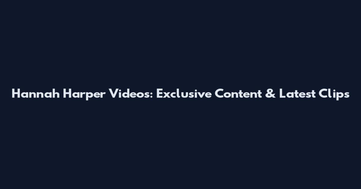 Hannah Harper Videos: Exclusive Content & Latest Clips