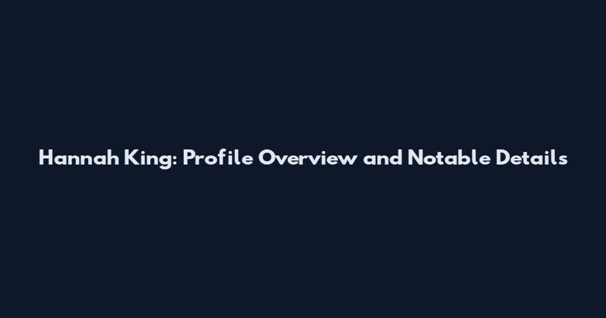 Hannah King: Profile Overview and Notable Details