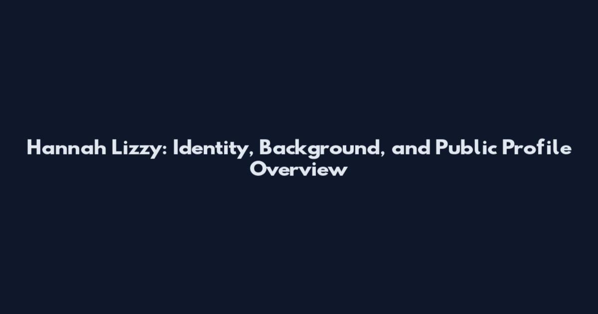 Hannah Lizzy: Identity, Background, and Public Profile Overview