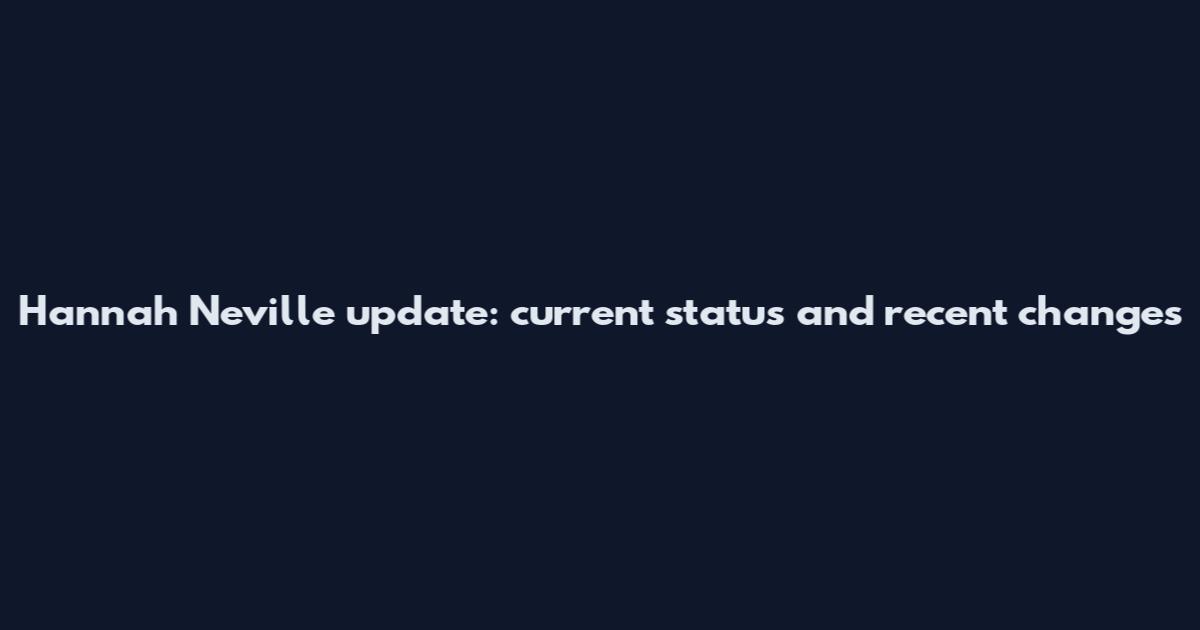 Hannah Neville update: current status and recent changes