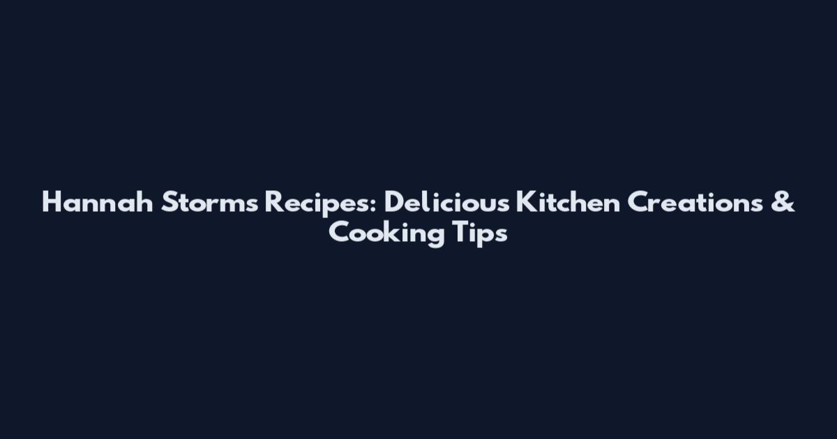 Hannah Storms Recipes: Delicious Kitchen Creations & Cooking Tips