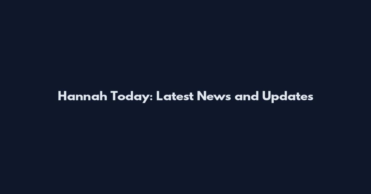 Hannah Today: Latest News and Updates