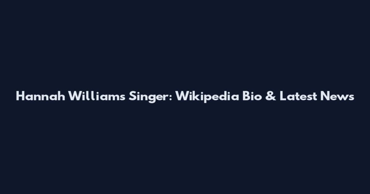 Hannah Williams Singer: Wikipedia Bio & Latest News