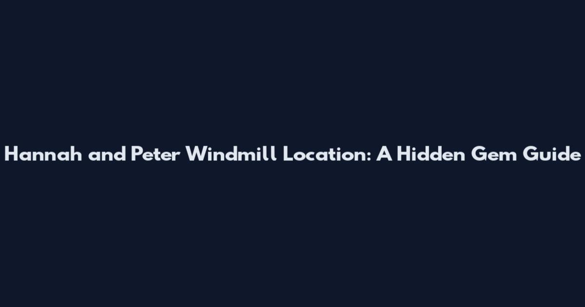 Hannah and Peter Windmill Location: A Hidden Gem Guide
