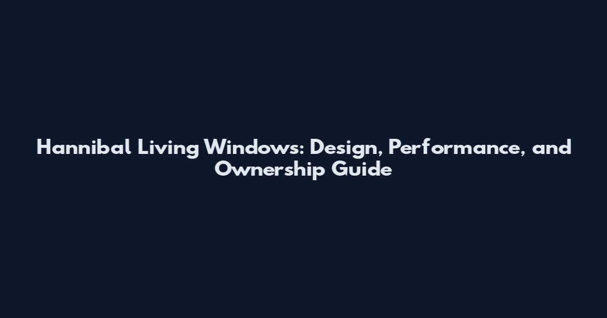 Hannibal Living Windows: Design, Performance, and Ownership Guide