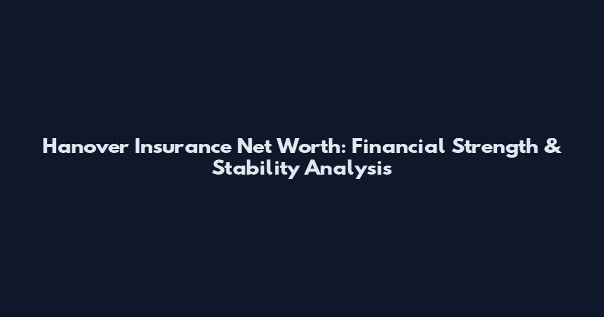 Hanover Insurance Net Worth: Financial Strength & Stability Analysis
