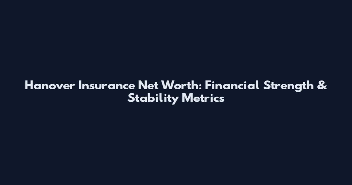 Hanover Insurance Net Worth: Financial Strength & Stability Metrics