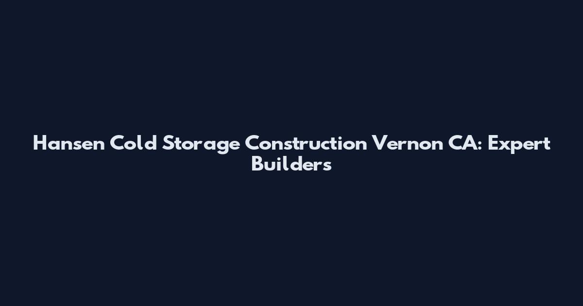 Hansen Cold Storage Construction Vernon CA: Expert Builders