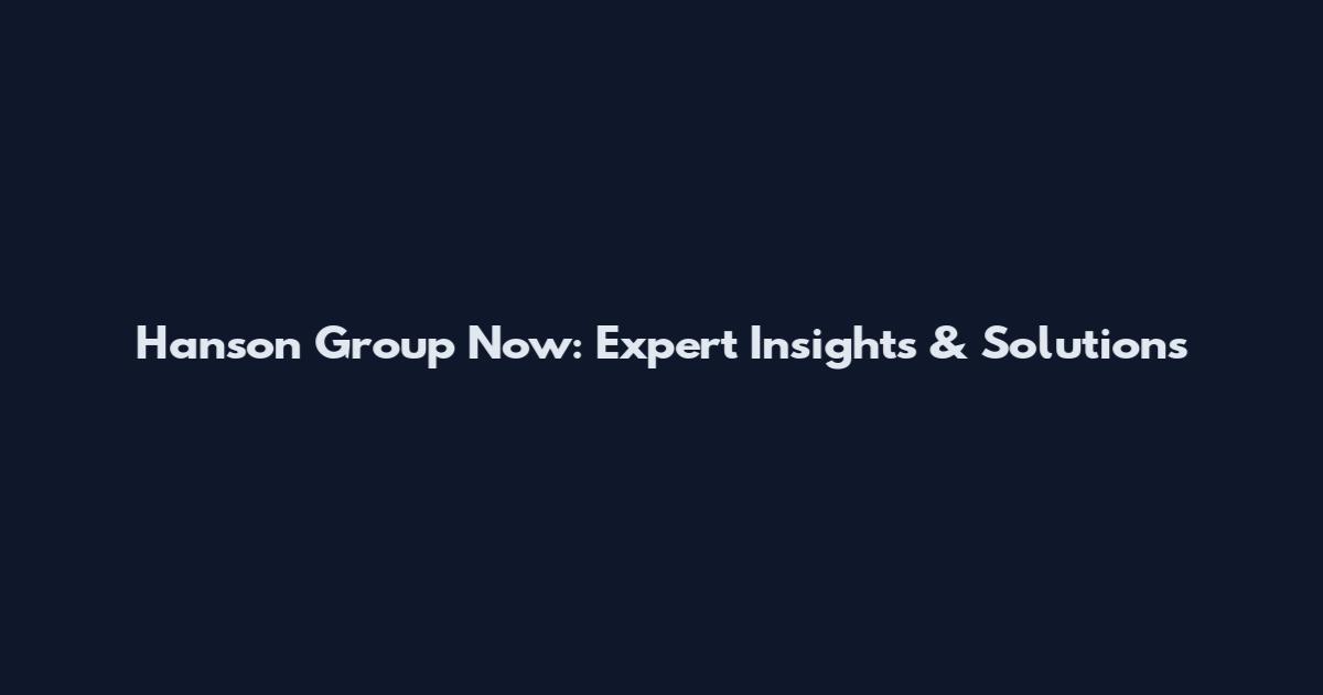 Hanson Group Now: Expert Insights & Solutions