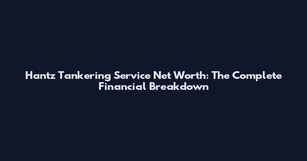 Hantz Tankering Service Net Worth: The Complete Financial Breakdown