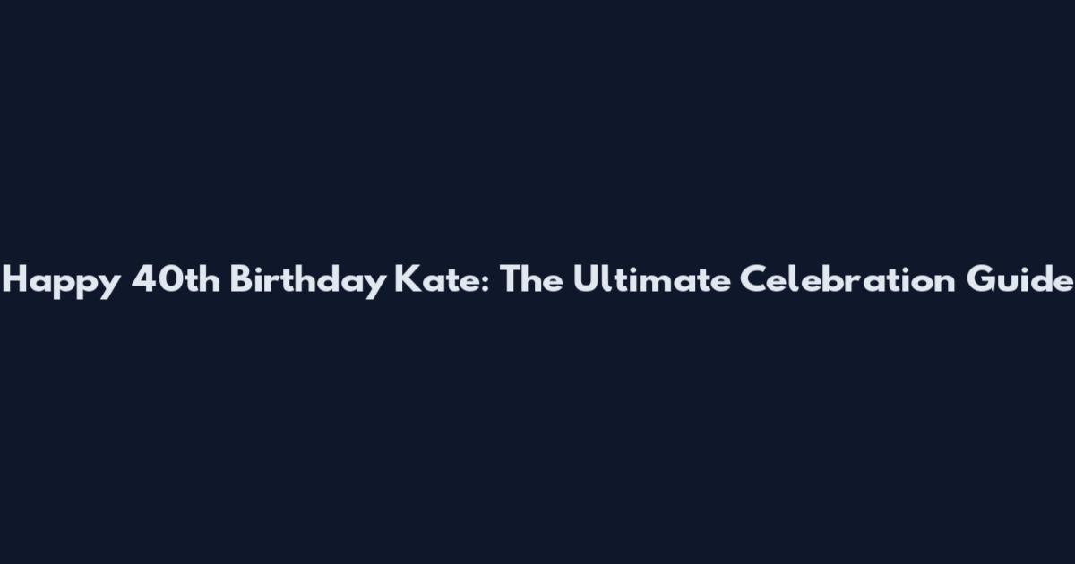 Happy 40th Birthday Kate: The Ultimate Celebration Guide