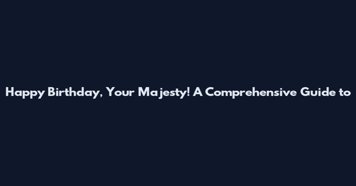 Happy Birthday, Your Majesty! A Comprehensive Guide to