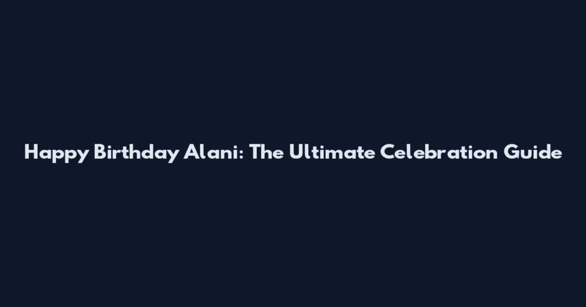 Happy Birthday Alani: The Ultimate Celebration Guide