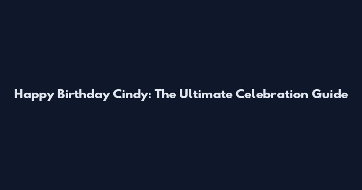 Happy Birthday Cindy: The Ultimate Celebration Guide