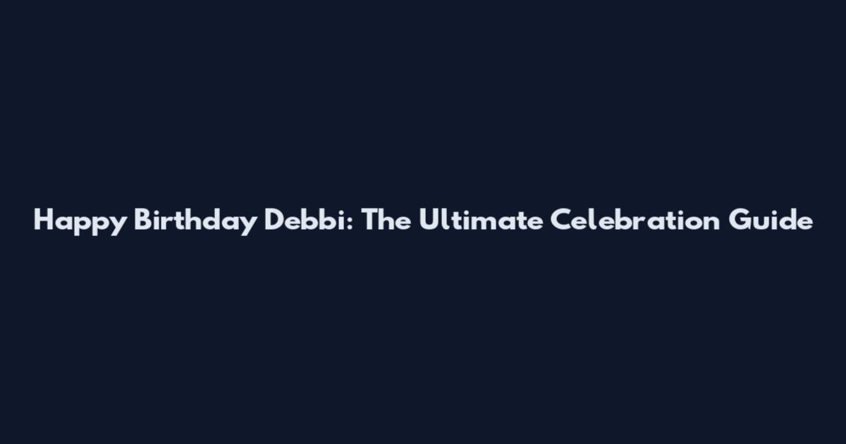 Happy Birthday Debbi: The Ultimate Celebration Guide