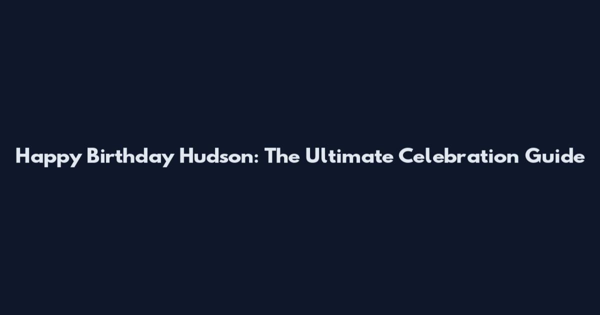 Happy Birthday Hudson: The Ultimate Celebration Guide