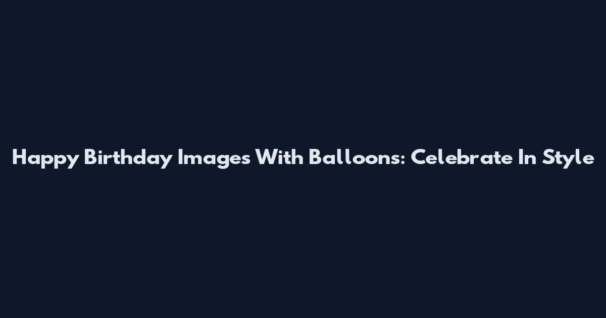 Happy Birthday Images With Balloons: Celebrate In Style