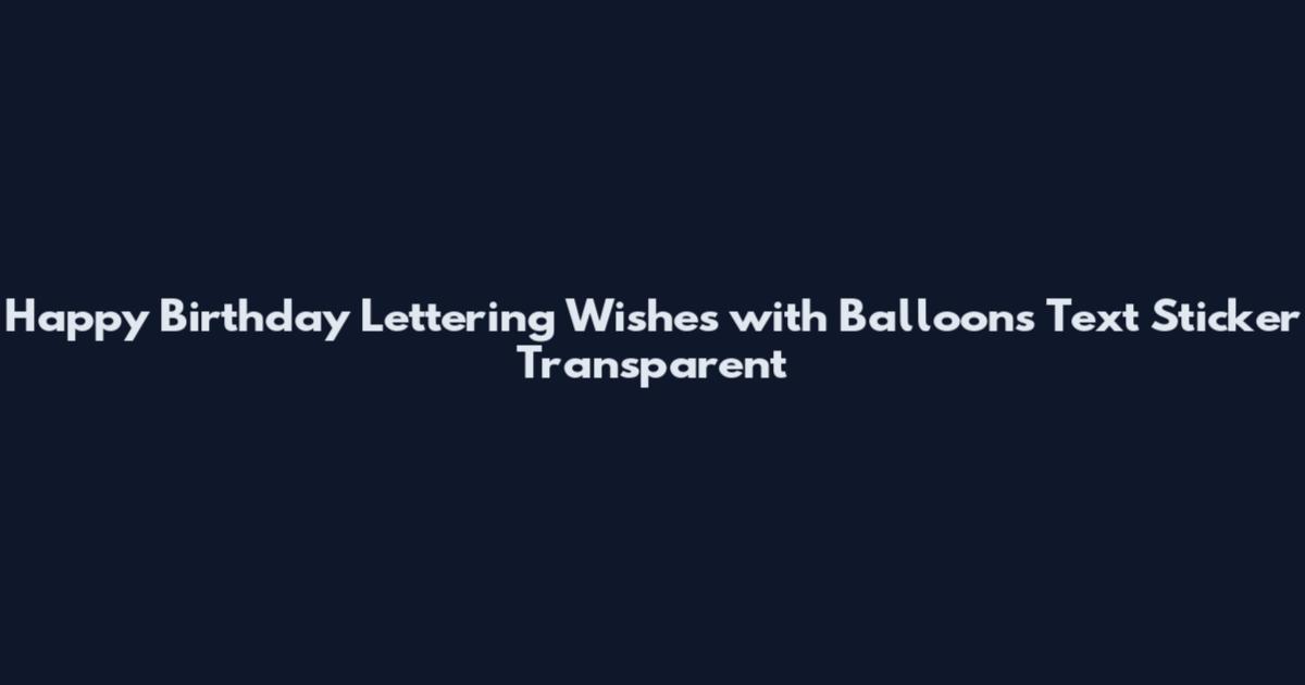 Happy Birthday Lettering Wishes with Balloons Text Sticker Transparent